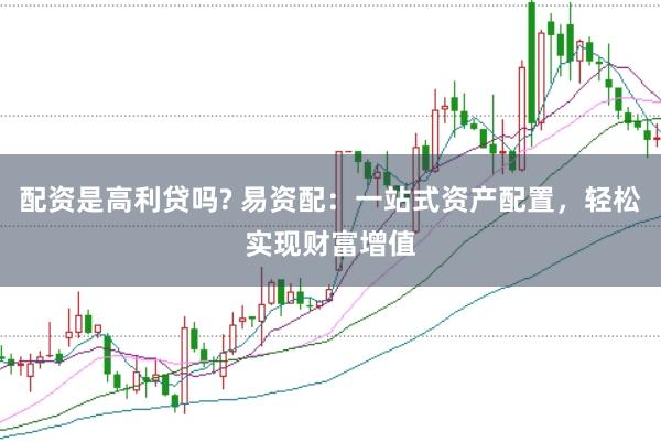 配资是高利贷吗? 易资配：一站式资产配置，轻松实现财富增值