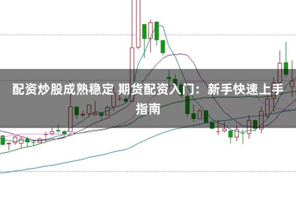 配资炒股成熟稳定 期货配资入门：新手快速上手指南