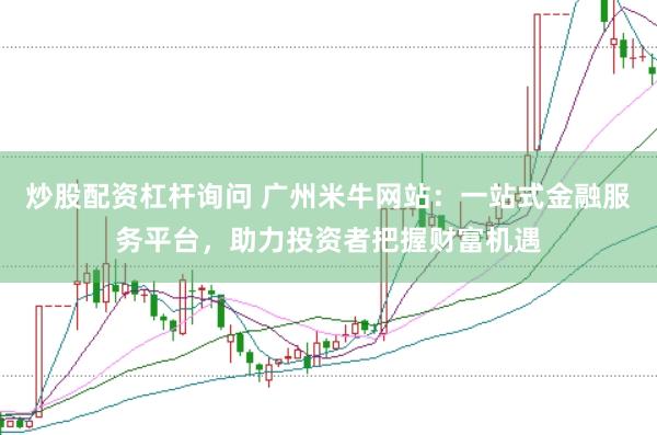 炒股配资杠杆询问 广州米牛网站：一站式金融服务平台，助力投资者把握财富机遇