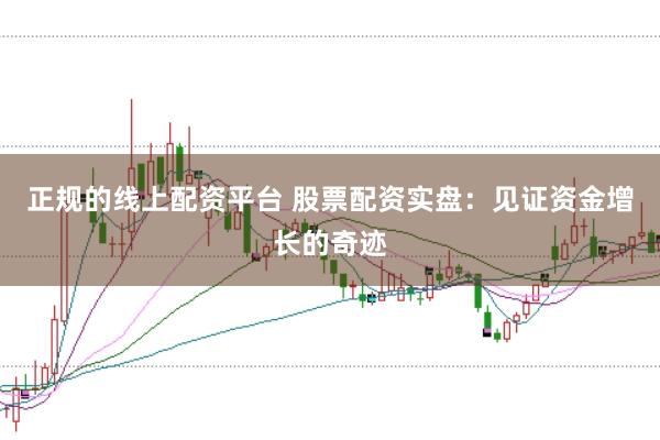 正规的线上配资平台 股票配资实盘：见证资金增长的奇迹