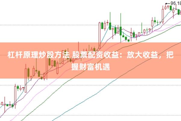 杠杆原理炒股方法 股票配资收益：放大收益，把握财富机遇