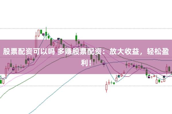 股票配资可以吗 多赚股票配资：放大收益，轻松盈利！