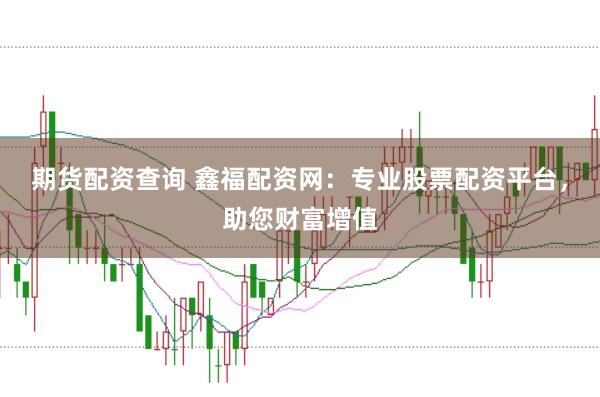 期货配资查询 鑫福配资网：专业股票配资平台，助您财富增值