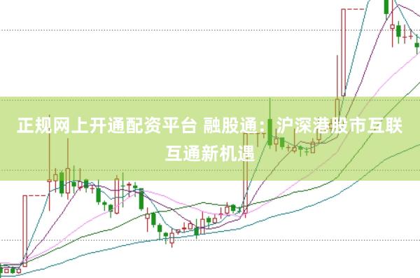 正规网上开通配资平台 融股通：沪深港股市互联互通新机遇