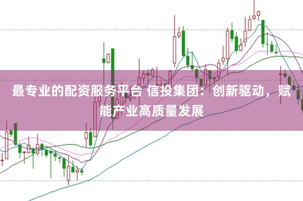 最专业的配资服务平台 信投集团：创新驱动，赋能产业高质量发展