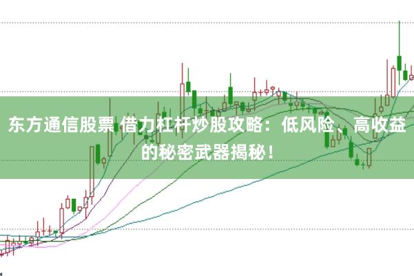 东方通信股票 借力杠杆炒股攻略：低风险、高收益的秘密武器揭秘！