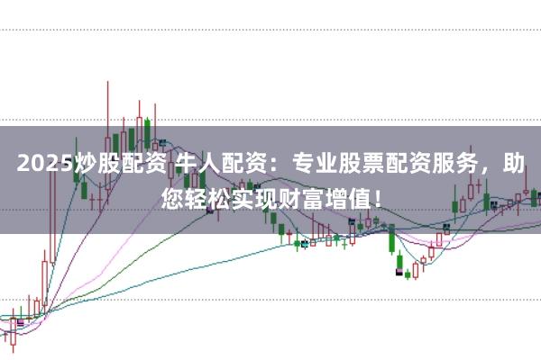 2025炒股配资 牛人配资：专业股票配资服务，助您轻松实现财富增值！