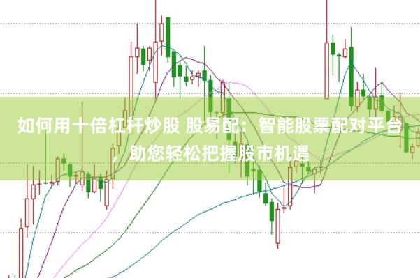 如何用十倍杠杆炒股 股易配：智能股票配对平台，助您轻松把握股市机遇