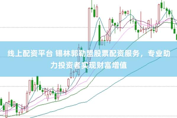 线上配资平台 锡林郭勒盟股票配资服务，专业助力投资者实现财富增值