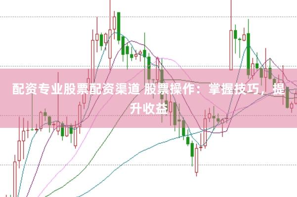 配资专业股票配资渠道 股票操作：掌握技巧，提升收益