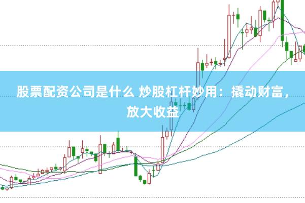 股票配资公司是什么 炒股杠杆妙用：撬动财富，放大收益