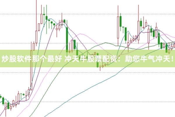 炒股软件那个最好 冲天牛股票配资：助您牛气冲天！