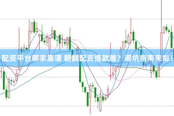 配资平台哪家靠谱 翻翻配资提款难？避坑指南来啦！