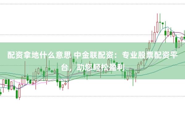 配资拿地什么意思 中金联配资：专业股票配资平台，助您轻松盈利