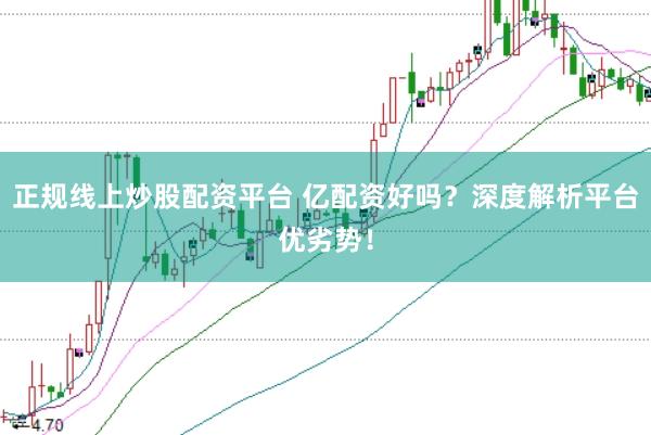 正规线上炒股配资平台 亿配资好吗？深度解析平台优劣势！