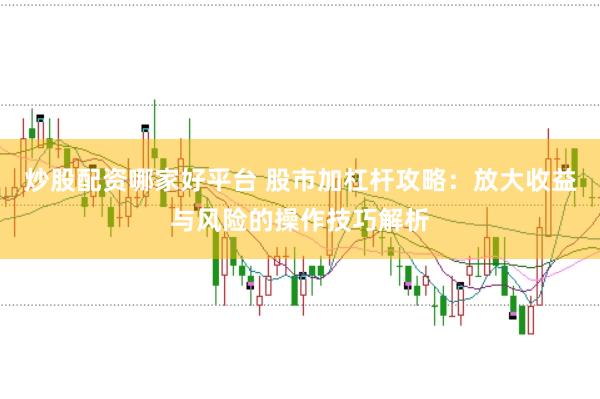 炒股配资哪家好平台 股市加杠杆攻略：放大收益与风险的操作技巧解析