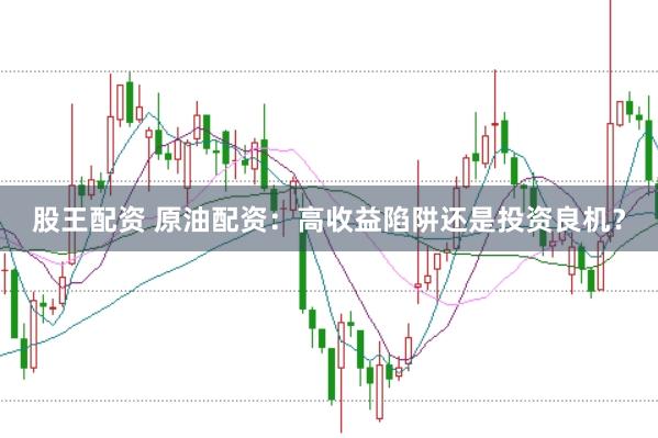 股王配资 原油配资：高收益陷阱还是投资良机？