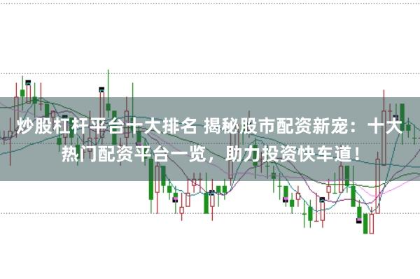 炒股杠杆平台十大排名 揭秘股市配资新宠：十大热门配资平台一览，助力投资快车道！