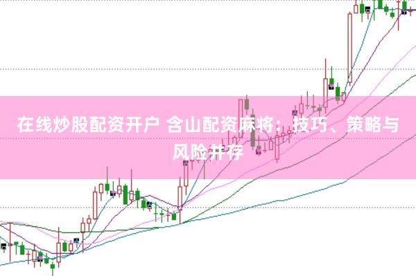 在线炒股配资开户 含山配资麻将：技巧、策略与风险并存