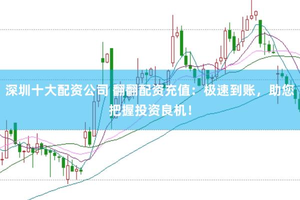 深圳十大配资公司 翻翻配资充值：极速到账，助您把握投资良机！