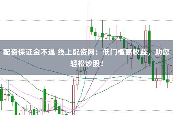 配资保证金不退 线上配资网：低门槛高收益，助您轻松炒股！
