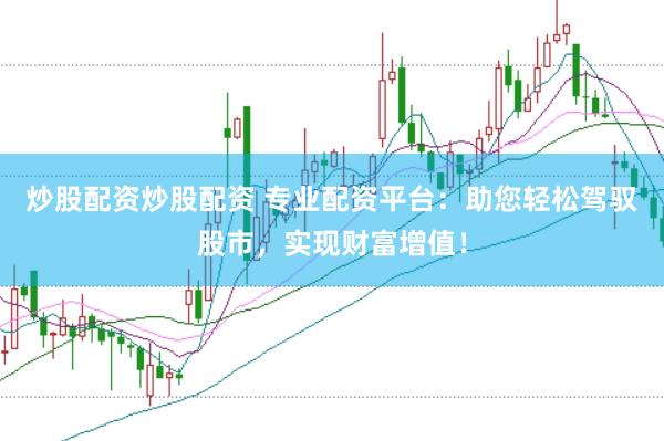 炒股配资炒股配资 专业配资平台：助您轻松驾驭股市，实现财富增值！