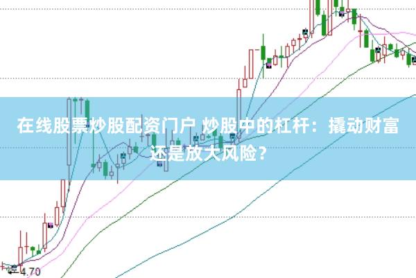 在线股票炒股配资门户 炒股中的杠杆：撬动财富还是放大风险？