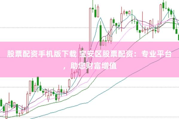 股票配资手机版下载 宝安区股票配资：专业平台，助您财富增值