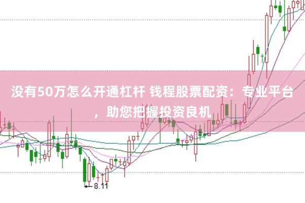 没有50万怎么开通杠杆 钱程股票配资：专业平台，助您把握投资良机