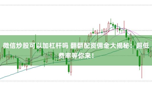 微信炒股可以加杠杆吗 翻翻配资佣金大揭秘：超低费率等你来！