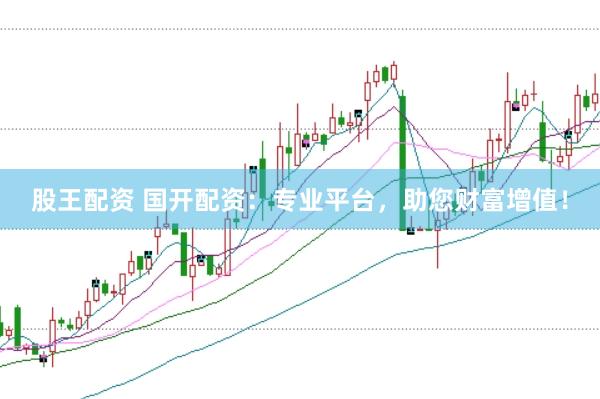 股王配资 国开配资：专业平台，助您财富增值！