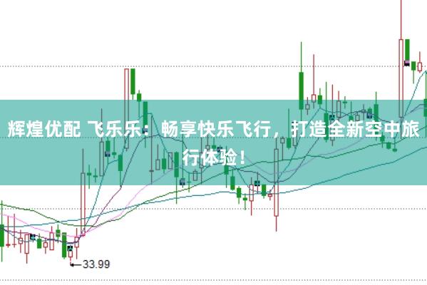 辉煌优配 飞乐乐：畅享快乐飞行，打造全新空中旅行体验！