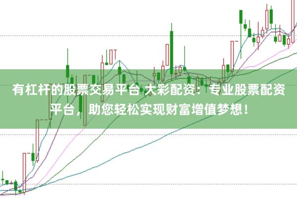 有杠杆的股票交易平台 大彩配资：专业股票配资平台，助您轻松实现财富增值梦想！