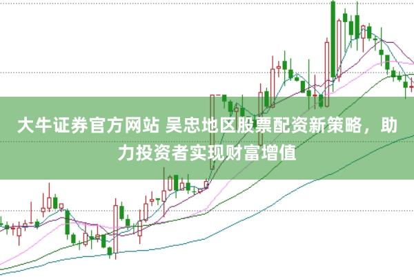 大牛证券官方网站 吴忠地区股票配资新策略，助力投资者实现财富增值
