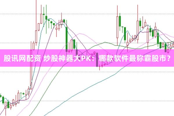 股讯网配资 炒股神器大PK：哪款软件最称霸股市？