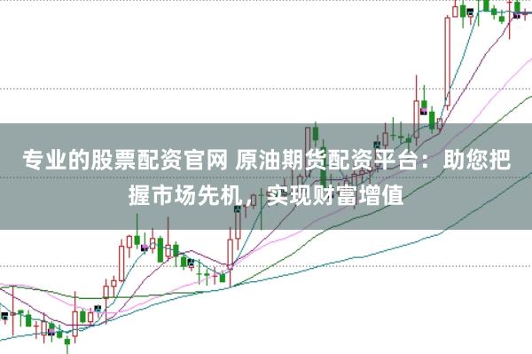 专业的股票配资官网 原油期货配资平台：助您把握市场先机，实现财富增值