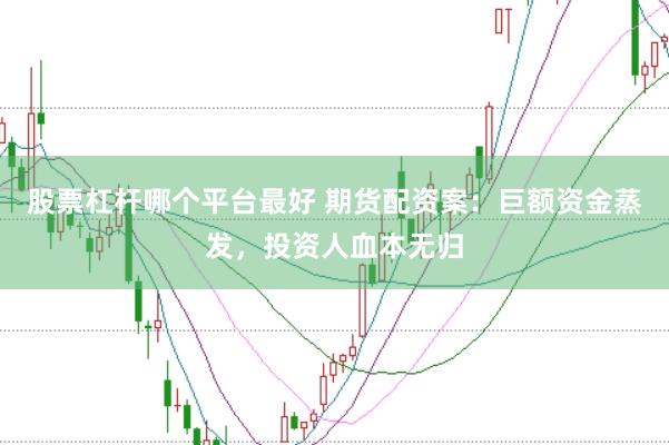 股票杠杆哪个平台最好 期货配资案：巨额资金蒸发，投资人血本无归
