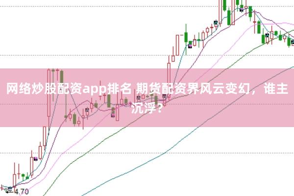 网络炒股配资app排名 期货配资界风云变幻，谁主沉浮？