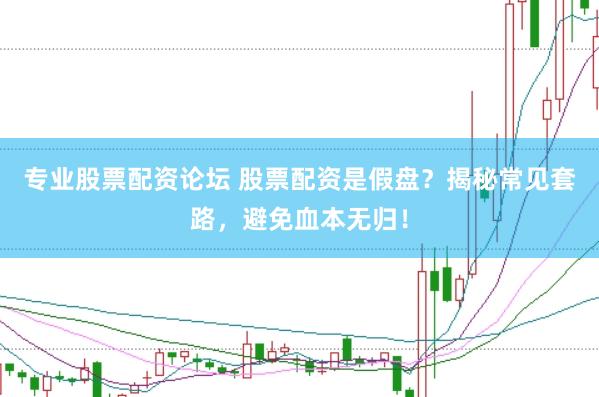 专业股票配资论坛 股票配资是假盘？揭秘常见套路，避免血本无归！