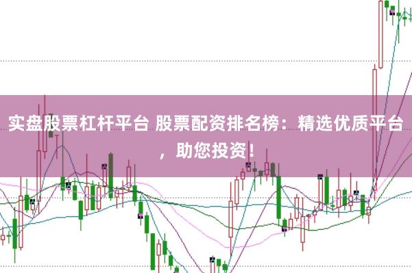 实盘股票杠杆平台 股票配资排名榜：精选优质平台，助您投资！