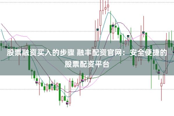 股票融资买入的步骤 融丰配资官网：安全便捷的股票配资平台