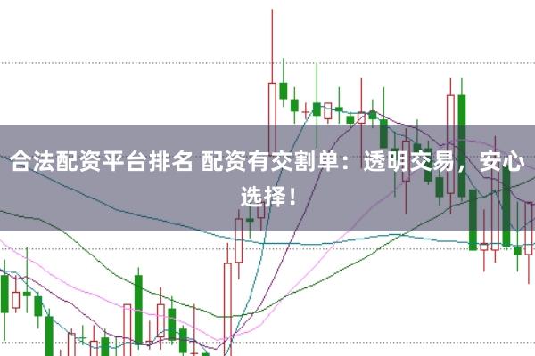 合法配资平台排名 配资有交割单：透明交易，安心选择！