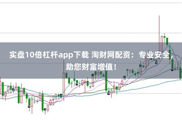 实盘10倍杠杆app下载 淘财网配资：专业安全，助您财富增值！