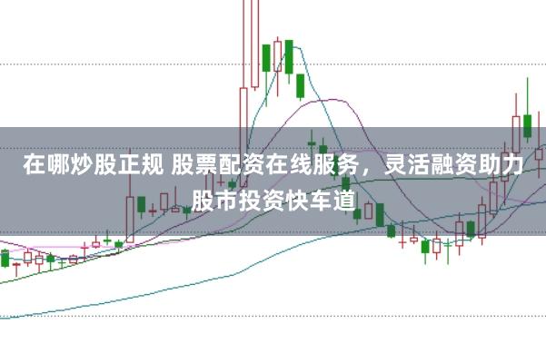 在哪炒股正规 股票配资在线服务，灵活融资助力股市投资快车道