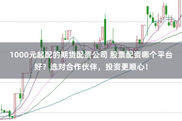 1000元起配的期货配资公司 股票配资哪个平台好？选对合作伙伴，投资更顺心！