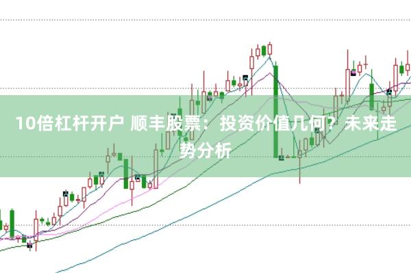 10倍杠杆开户 顺丰股票：投资价值几何？未来走势分析