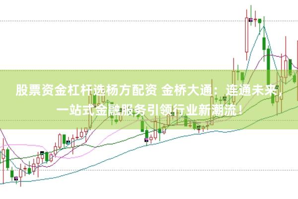 股票资金杠杆选杨方配资 金桥大通：连通未来，一站式金融服务引领行业新潮流！