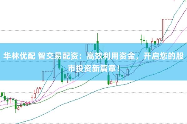 华林优配 智交易配资：高效利用资金，开启您的股市投资新篇章！