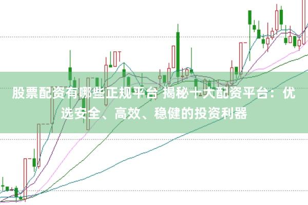 股票配资有哪些正规平台 揭秘十大配资平台：优选安全、高效、稳健的投资利器