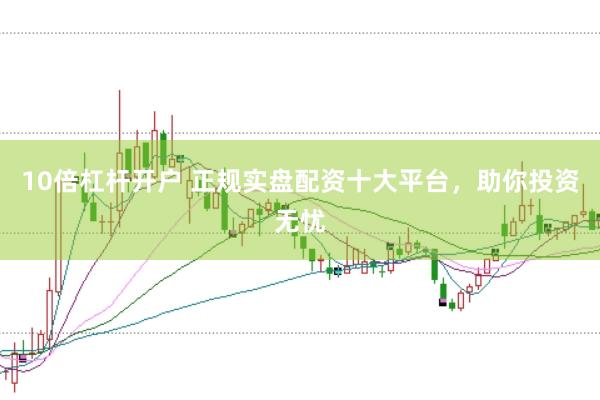 10倍杠杆开户 正规实盘配资十大平台，助你投资无忧